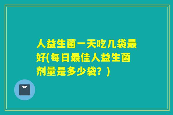 人益生菌一天吃几袋好(每日佳人益生菌剂量是多少袋？)