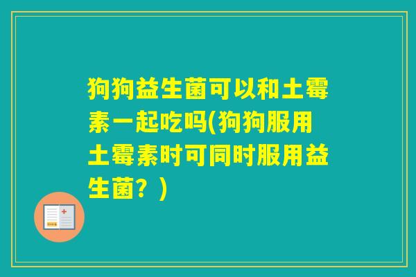 狗狗益生菌可以和土霉素一起吃吗(狗狗服用土霉素时可同时服用益生菌？)
