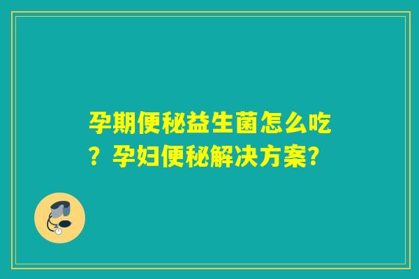 孕期益生菌怎么吃？孕妇解决方案？