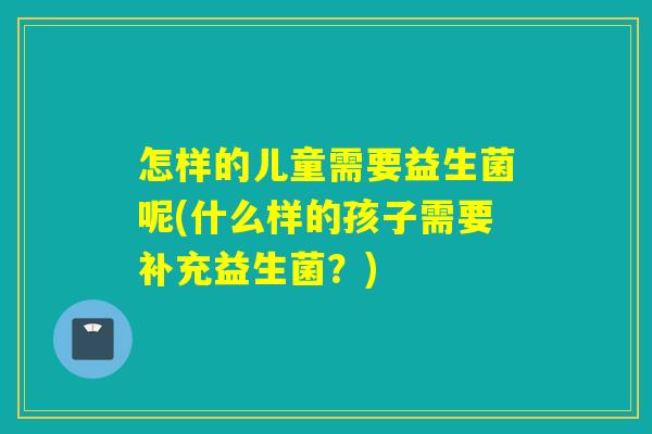 怎样的儿童需要益生菌呢(什么样的孩子需要补充益生菌？)
