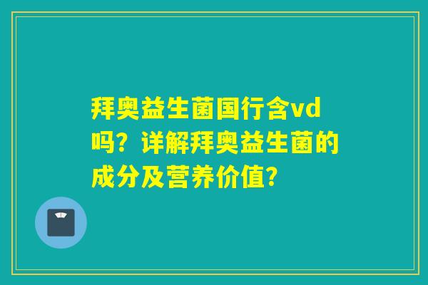拜奥益生菌国行含vd吗?详解拜奥益生菌的成分及营养价值? 拜奥益生菌国行含vd吗?详解拜奥益生菌的成分及营养价值?