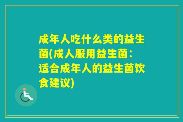 成年人吃什么类的益生菌(成人服用益生菌：适合成年人的益生菌饮食建议)