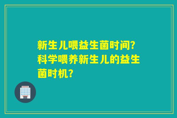新生儿喂益生菌时间？科学喂养新生儿的益生菌时机？