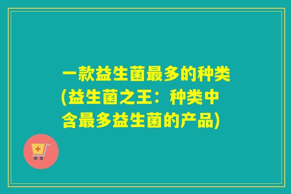 一款益生菌多的种类(益生菌之王：种类中含多益生菌的产品)