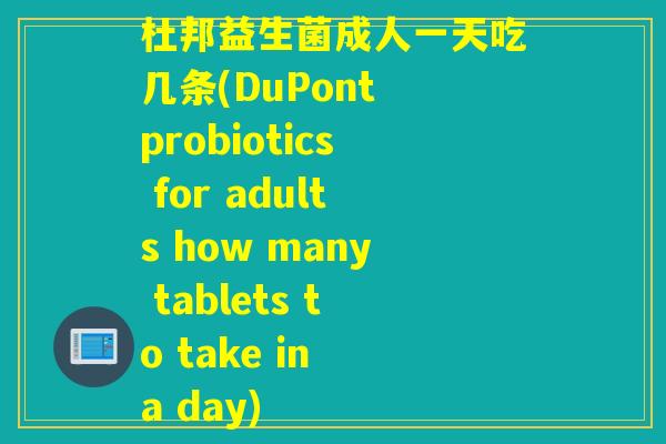 杜邦益生菌成人一天吃几条(DuPont probiotics for adults how many tablets to take in a day)