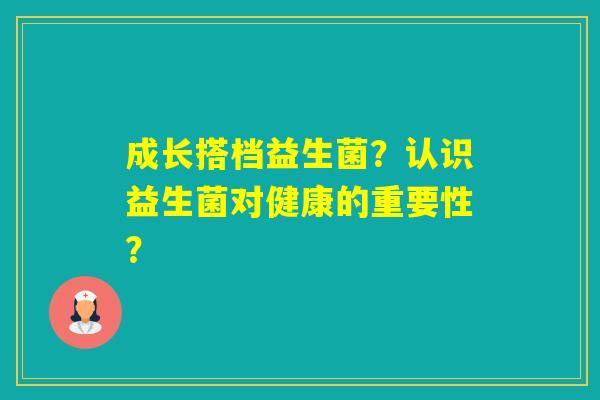 成长搭档益生菌？认识益生菌对健康的重要性？