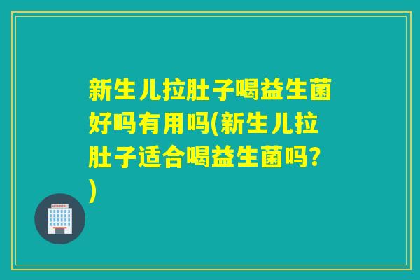 新生儿拉肚子喝益生菌好吗有用吗(新生儿拉肚子适合喝益生菌吗?) 新生儿拉肚子喝益生菌好吗有用吗(新生儿拉肚子适合喝益生菌吗?)