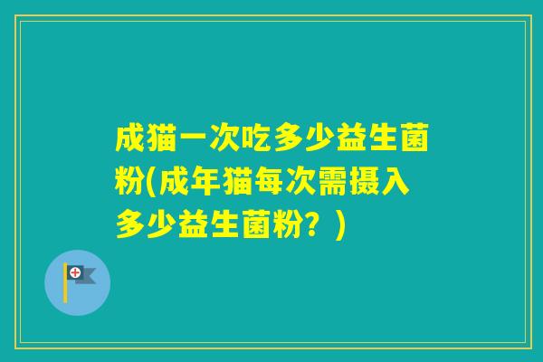 成猫一次吃多少益生菌粉(成年猫每次需摄入多少益生菌粉?) 成猫一次吃多少益生菌粉(成年猫每次需摄入多少益生菌粉?)