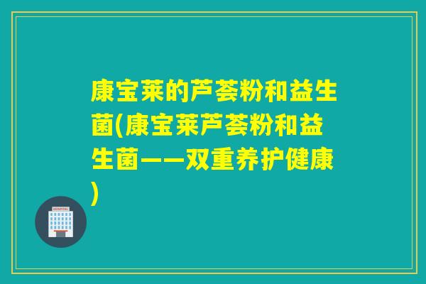康宝莱的芦荟粉和益生菌(康宝莱芦荟粉和益生菌——双重养护健康) 康宝莱的芦荟粉和益生菌(康宝莱芦荟粉和益生菌——双重养护健康)