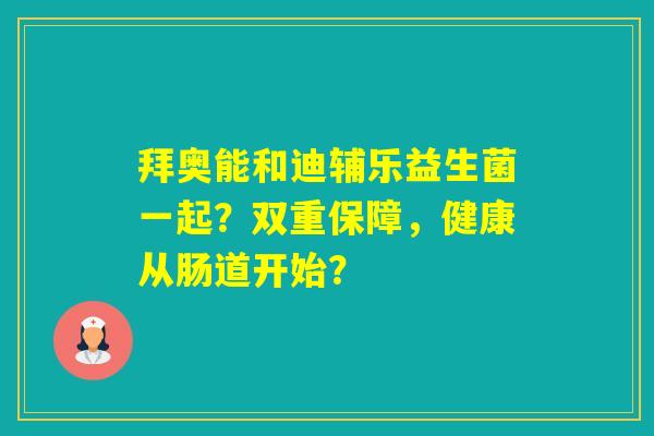 拜奥能和迪辅乐益生菌一起？双重保障，健康从肠道开始？