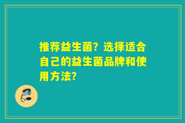 推荐益生菌?选择适合自己的益生菌品牌和使用方法? 推荐益生菌?选择适合自己的益生菌品牌和使用方法?