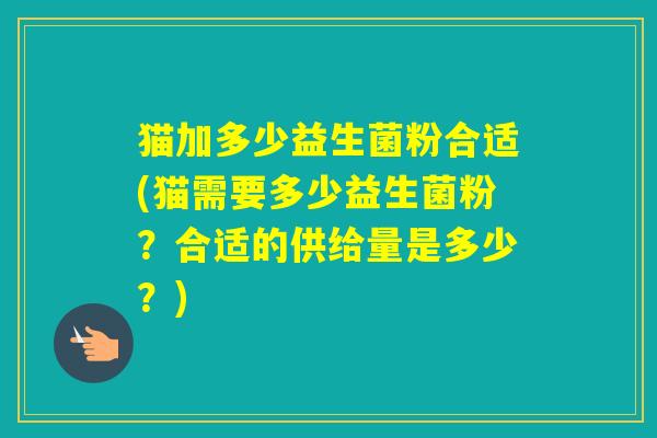 猫加多少益生菌粉合适(猫需要多少益生菌粉?合适的供给量是多少?) 猫加多少益生菌粉合适(猫需要多少益生菌粉?合适的供给量是多少?)