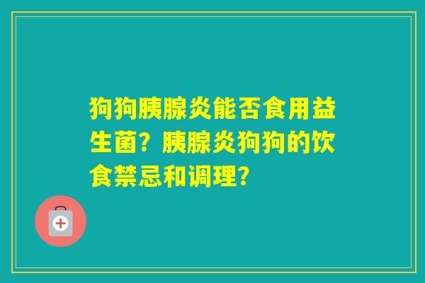 狗狗胰腺炎能否食用益生菌？胰腺炎狗狗的饮食禁忌和调理？