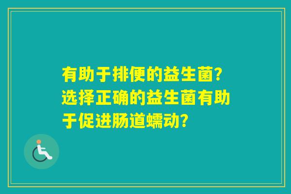 有助于排便的益生菌?选择正确的益生菌有助于促进肠道蠕动? 有助于排便的益生菌?选择正确的益生菌有助于促进肠道蠕动?