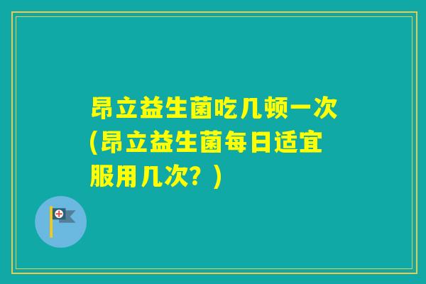 昂立益生菌吃几顿一次(昂立益生菌每日适宜服用几次？)
