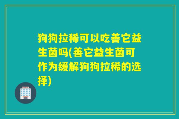 狗狗拉稀可以吃善它益生菌吗(善它益生菌可作为缓解狗狗拉稀的选择) 狗狗拉稀可以吃善它益生菌吗(善它益生菌可作为缓解狗狗拉稀的选择)