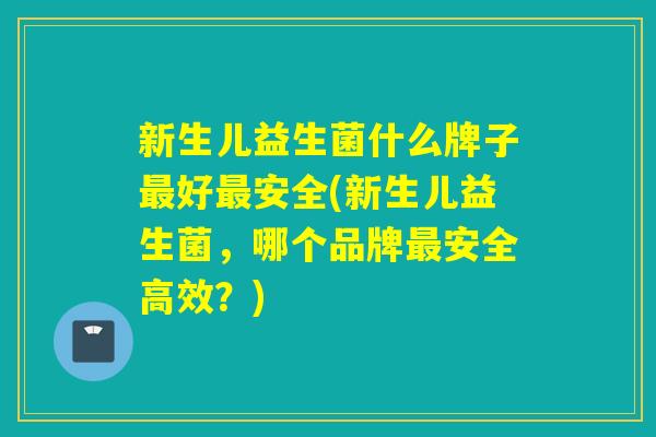 新生儿益生菌什么牌子好安全(新生儿益生菌,哪个品牌安全高效?) 新生儿益生菌什么牌子好安全(新生儿益生菌,哪个品牌安全高效?)