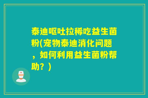 泰迪拉稀吃益生菌粉(宠物泰迪消化问题，如何利用益生菌粉帮助？)