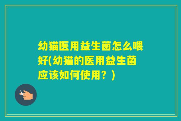 幼猫医用益生菌怎么喂好(幼猫的医用益生菌应该如何使用?) 幼猫医用益生菌怎么喂好(幼猫的医用益生菌应该如何使用?)