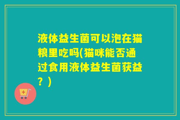 液体益生菌可以泡在猫粮里吃吗(猫咪能否通过食用液体益生菌获益？)