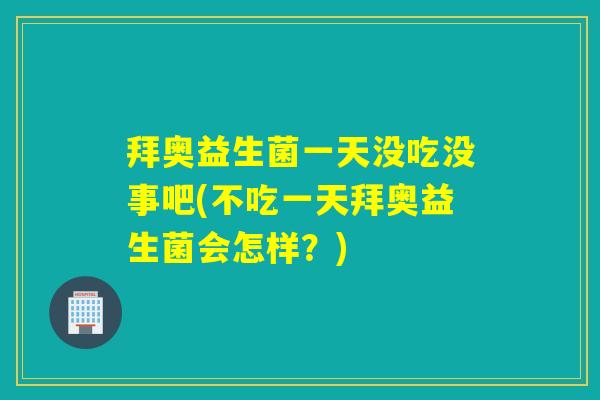 拜奥益生菌一天没吃没事吧(不吃一天拜奥益生菌会怎样？)