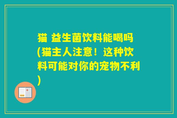 猫 益生菌饮料能喝吗(猫主人注意！这种饮料可能对你的宠物不利)