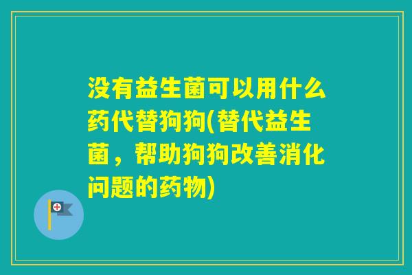 没有益生菌可以用什么药代替狗狗(替代益生菌,帮助狗狗改善消化问题的) 没有益生菌可以用什么药代替狗狗(替代益生菌,帮助狗狗改善消化问题的)