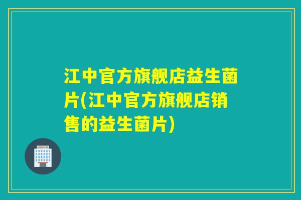 江中官方旗舰店益生菌片(江中官方旗舰店销售的益生菌片)