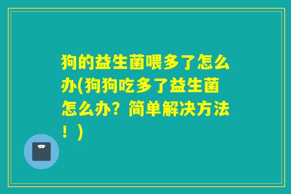 狗的益生菌喂多了怎么办(狗狗吃多了益生菌怎么办?简单解决方法!) 狗的益生菌喂多了怎么办(狗狗吃多了益生菌怎么办?简单解决方法!)