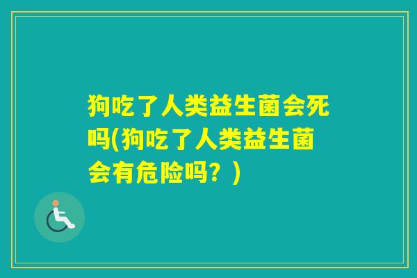 狗吃了人类益生菌会死吗(狗吃了人类益生菌会有危险吗？)