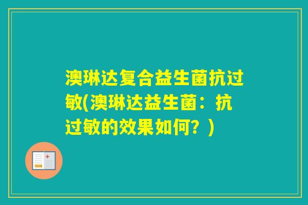 澳琳达复合益生菌抗(澳琳达益生菌：抗的效果如何？)