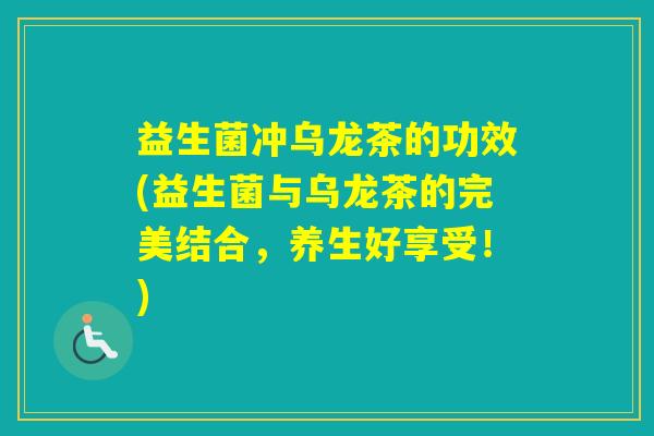 益生菌冲乌龙茶的功效(益生菌与乌龙茶的完美结合,养生好享受!) 益生菌冲乌龙茶的功效(益生菌与乌龙茶的完美结合,养生好享受!)