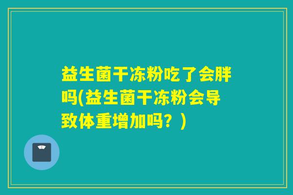 益生菌干冻粉吃了会胖吗(益生菌干冻粉会导致体重增加吗?) 益生菌干冻粉吃了会胖吗(益生菌干冻粉会导致体重增加吗?)