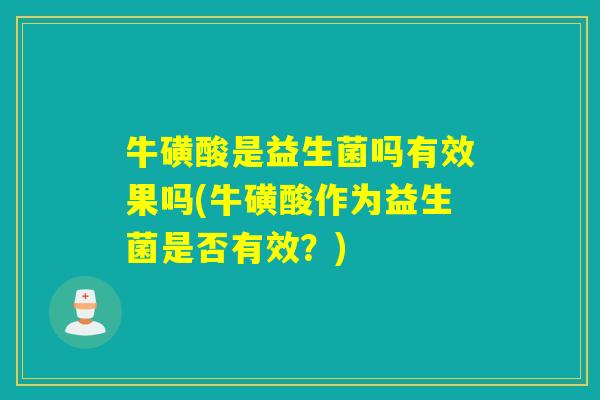 牛磺酸是益生菌吗有效果吗(牛磺酸作为益生菌是否有效?) 牛磺酸是益生菌吗有效果吗(牛磺酸作为益生菌是否有效?)