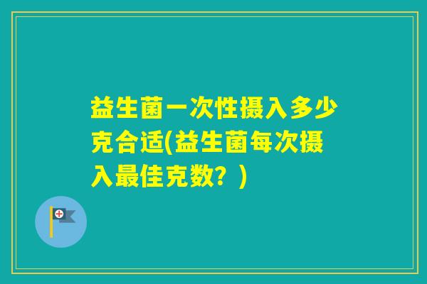 益生菌一次性摄入多少克合适(益生菌每次摄入佳克数?) 益生菌一次性摄入多少克合适(益生菌每次摄入佳克数?)