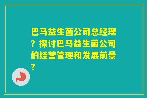 巴马益生菌公司总经理？探讨巴马益生菌公司的经营管理和发展前景？