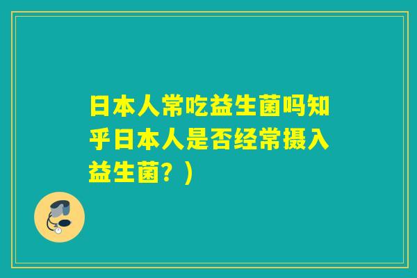 日本人常吃益生菌吗知乎日本人是否经常摄入益生菌？)