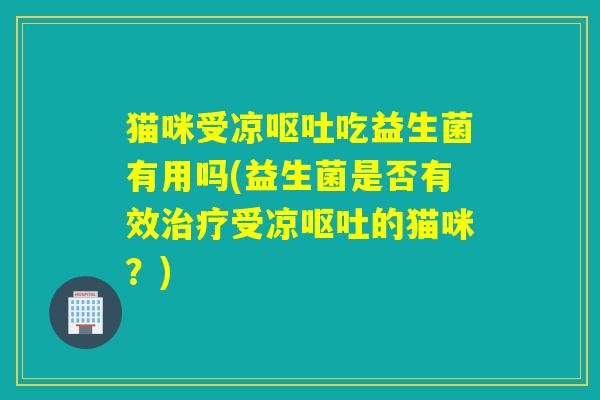 猫咪受凉吃益生菌有用吗(益生菌是否有效受凉的猫咪？)