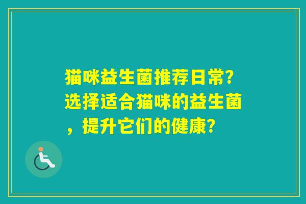 猫咪益生菌推荐日常？选择适合猫咪的益生菌，提升它们的健康？