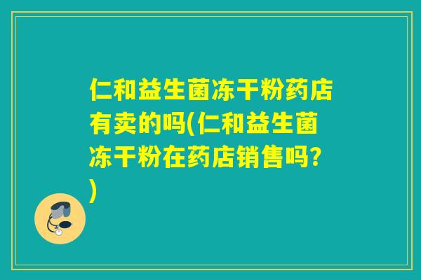 仁和益生菌冻干粉药店有卖的吗(仁和益生菌冻干粉在药店销售吗？)