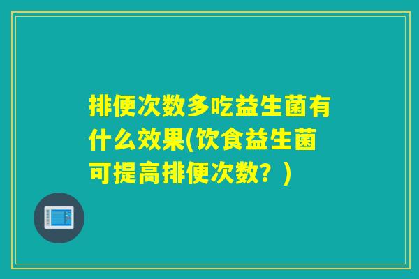 排便次数多吃益生菌有什么效果(饮食益生菌可提高排便次数？)