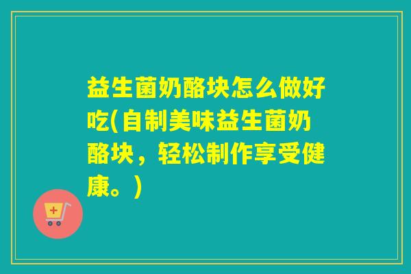 益生菌奶酪块怎么做好吃(自制美味益生菌奶酪块，轻松制作享受健康。)