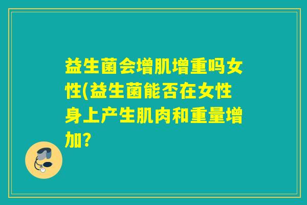 益生菌会增肌增重吗女性(益生菌能否在女性身上产生肌肉和重量增加？