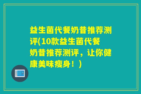 益生菌代餐奶昔推荐测评(10款益生菌代餐奶昔推荐测评，让你健康美味瘦身！)