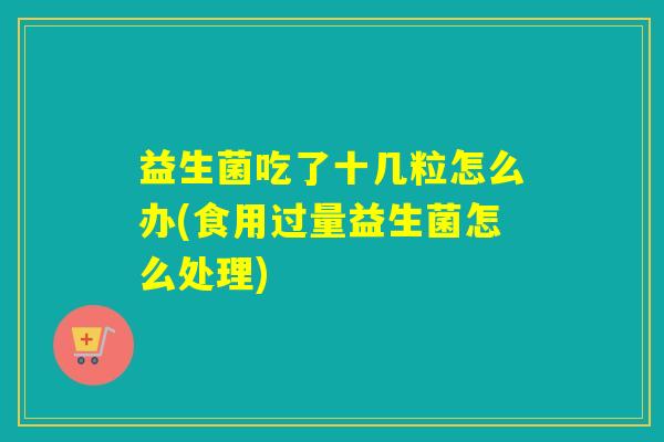 益生菌吃了十几粒怎么办(食用过量益生菌怎么处理)