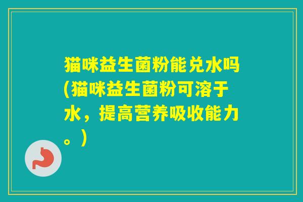 猫咪益生菌粉能兑水吗(猫咪益生菌粉可溶于水，提高营养吸收能力。)