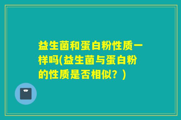 益生菌和蛋白粉性质一样吗(益生菌与蛋白粉的性质是否相似？)