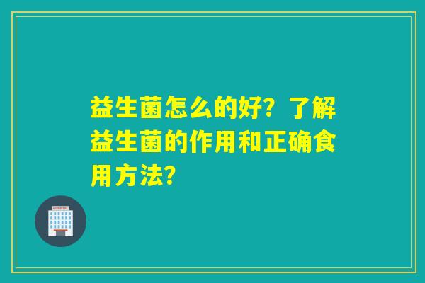 益生菌怎么的好?了解益生菌的作用和正确食用方法? 益生菌怎么的好?了解益生菌的作用和正确食用方法?