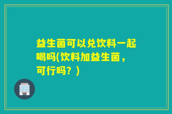 益生菌可以兑饮料一起喝吗(饮料加益生菌,可行吗?) 益生菌可以兑饮料一起喝吗(饮料加益生菌,可行吗?)