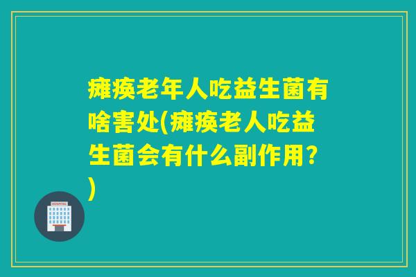 瘫痪老年人吃益生菌有啥害处(瘫痪老人吃益生菌会有什么副作用?) 瘫痪老年人吃益生菌有啥害处(瘫痪老人吃益生菌会有什么副作用?)